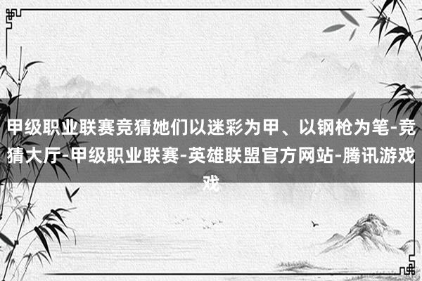 甲级职业联赛竞猜她们以迷彩为甲、以钢枪为笔-竞猜大厅-甲级职业联赛-英雄联盟官方网站-腾讯游戏