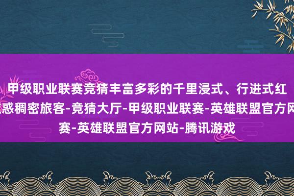 甲级职业联赛竞猜丰富多彩的千里浸式、行进式红色演艺举止眩惑稠密旅客-竞猜大厅-甲级职业联赛-英雄联盟官方网站-腾讯游戏