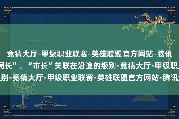 竞猜大厅-甲级职业联赛-英雄联盟官方网站-腾讯游戏即是阿谁频频和“局长”、“市长”关联在沿途的级别-竞猜大厅-甲级职业联赛-英雄联盟官方网站-腾讯游戏