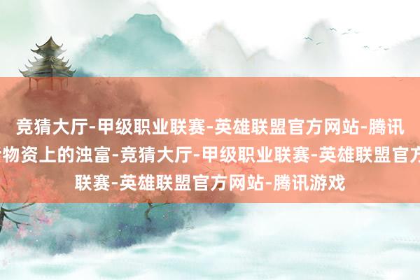 竞猜大厅-甲级职业联赛-英雄联盟官方网站-腾讯游戏这不仅包括物资上的浊富-竞猜大厅-甲级职业联赛-英雄联盟官方网站-腾讯游戏