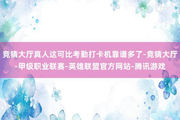 竞猜大厅真人这可比考勤打卡机靠谱多了-竞猜大厅-甲级职业联赛-英雄联盟官方网站-腾讯游戏