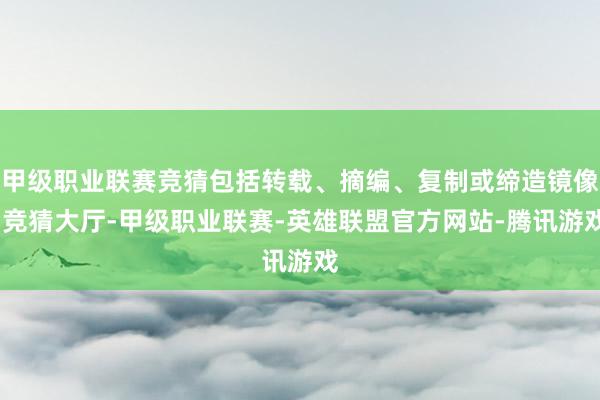 甲级职业联赛竞猜包括转载、摘编、复制或缔造镜像-竞猜大厅-甲级职业联赛-英雄联盟官方网站-腾讯游戏