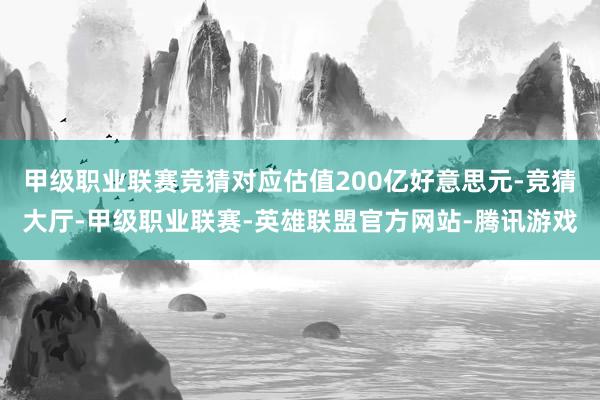 甲级职业联赛竞猜对应估值200亿好意思元-竞猜大厅-甲级职业联赛-英雄联盟官方网站-腾讯游戏
