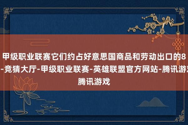 甲级职业联赛它们约占好意思国商品和劳动出口的8%-竞猜大厅-甲级职业联赛-英雄联盟官方网站-腾讯游戏