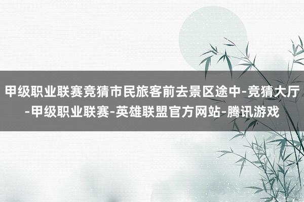 甲级职业联赛竞猜市民旅客前去景区途中-竞猜大厅-甲级职业联赛-英雄联盟官方网站-腾讯游戏