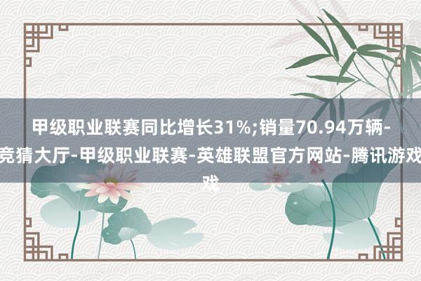 甲级职业联赛同比增长31%;销量70.94万辆-竞猜大厅-甲级职业联赛-英雄联盟官方网站-腾讯游戏