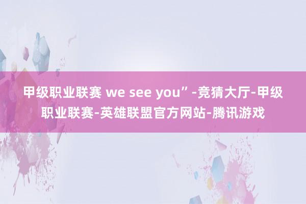 甲级职业联赛 we see you”-竞猜大厅-甲级职业联赛-英雄联盟官方网站-腾讯游戏
