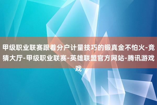 甲级职业联赛跟着分户计量技巧的锻真金不怕火-竞猜大厅-甲级职业联赛-英雄联盟官方网站-腾讯游戏