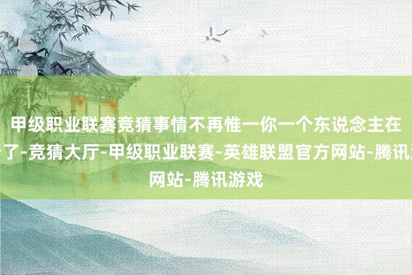 甲级职业联赛竞猜事情不再惟一你一个东说念主在顶着了-竞猜大厅-甲级职业联赛-英雄联盟官方网站-腾讯游戏