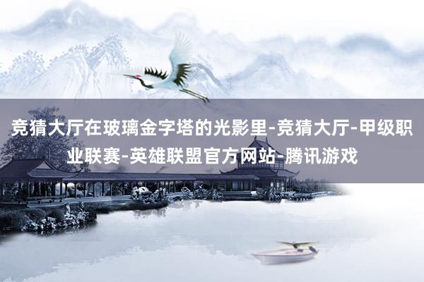 竞猜大厅在玻璃金字塔的光影里-竞猜大厅-甲级职业联赛-英雄联盟官方网站-腾讯游戏