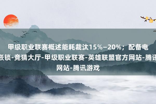 甲级职业联赛概述能耗裁汰15%—20%；配备电控牙嵌锁-竞猜大厅-甲级职业联赛-英雄联盟官方网站-腾讯游戏