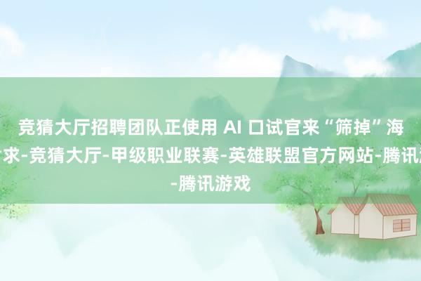 竞猜大厅招聘团队正使用 AI 口试官来“筛掉”海量肯求-竞猜大厅-甲级职业联赛-英雄联盟官方网站-腾讯游戏