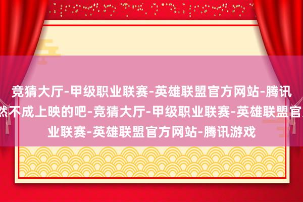 竞猜大厅-甲级职业联赛-英雄联盟官方网站-腾讯游戏省略作品亦然不成上映的吧-竞猜大厅-甲级职业联赛-英雄联盟官方网站-腾讯游戏