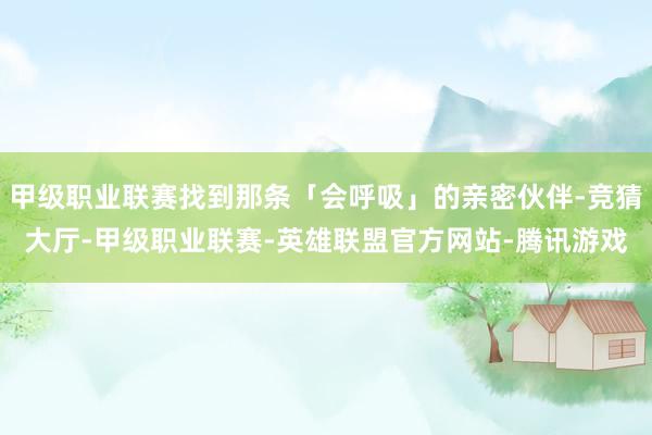 甲级职业联赛找到那条「会呼吸」的亲密伙伴-竞猜大厅-甲级职业联赛-英雄联盟官方网站-腾讯游戏