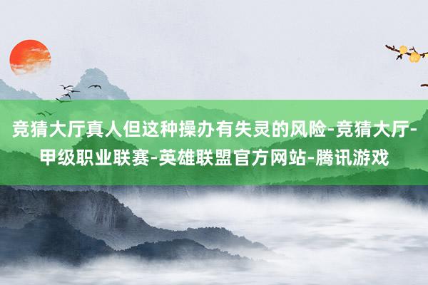 竞猜大厅真人但这种操办有失灵的风险-竞猜大厅-甲级职业联赛-英雄联盟官方网站-腾讯游戏