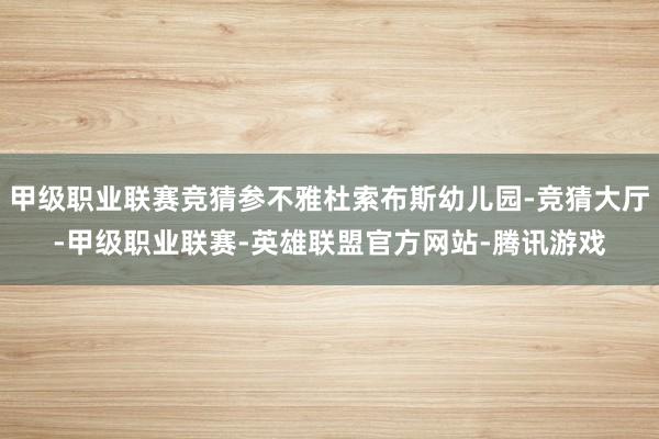 甲级职业联赛竞猜参不雅杜索布斯幼儿园-竞猜大厅-甲级职业联赛-英雄联盟官方网站-腾讯游戏