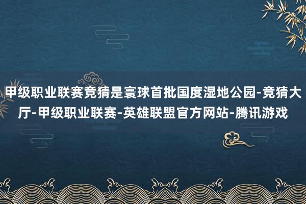 甲级职业联赛竞猜是寰球首批国度湿地公园-竞猜大厅-甲级职业联赛-英雄联盟官方网站-腾讯游戏