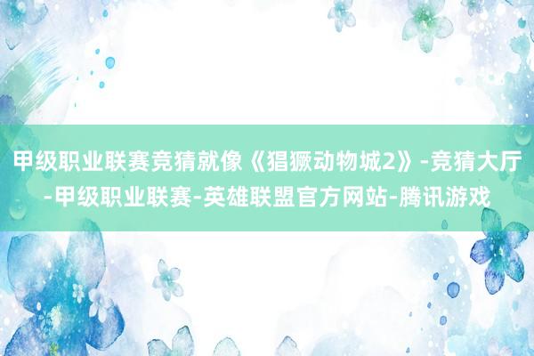 甲级职业联赛竞猜就像《猖獗动物城2》-竞猜大厅-甲级职业联赛-英雄联盟官方网站-腾讯游戏