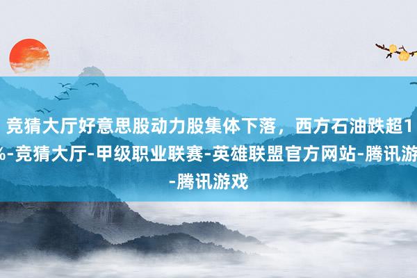 竞猜大厅好意思股动力股集体下落，西方石油跌超11%-竞猜大厅-甲级职业联赛-英雄联盟官方网站-腾讯游戏