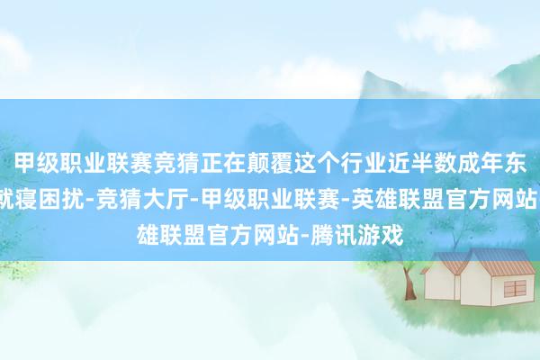 甲级职业联赛竞猜正在颠覆这个行业近半数成年东谈主靠近就寝困扰-竞猜大厅-甲级职业联赛-英雄联盟官方网站-腾讯游戏