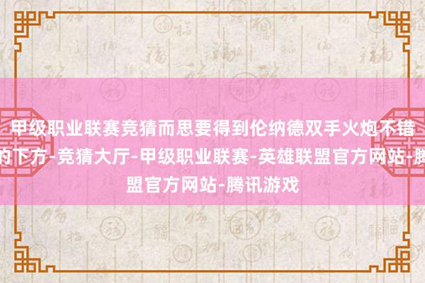 甲级职业联赛竞猜而思要得到伦纳德双手火炮不错去舆图的下方-竞猜大厅-甲级职业联赛-英雄联盟官方网站-腾讯游戏