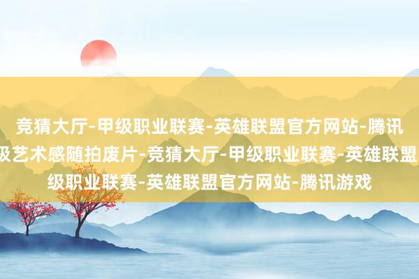 竞猜大厅-甲级职业联赛-英雄联盟官方网站-腾讯游戏李一桐共享无极艺术感随拍废片-竞猜大厅-甲级职业联赛-英雄联盟官方网站-腾讯游戏