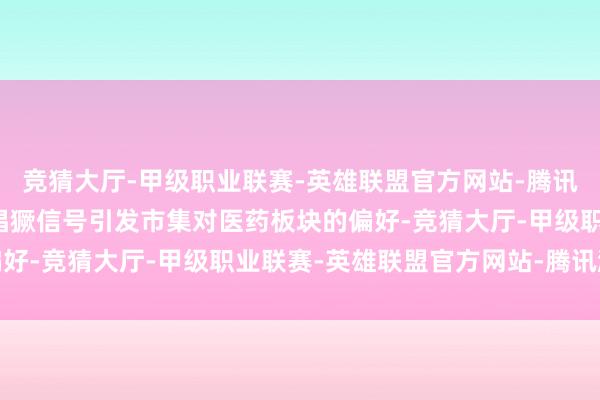竞猜大厅-甲级职业联赛-英雄联盟官方网站-腾讯游戏医疗集采政策角落猖獗信号引发市集对医药板块的偏好-竞猜大厅-甲级职业联赛-英雄联盟官方网站-腾讯游戏