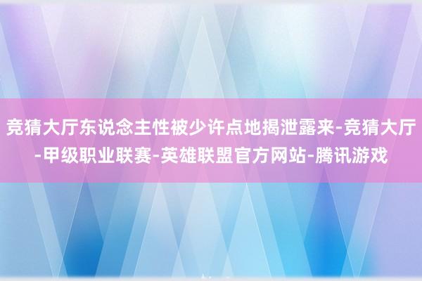 竞猜大厅东说念主性被少许点地揭泄露来-竞猜大厅-甲级职业联赛-英雄联盟官方网站-腾讯游戏