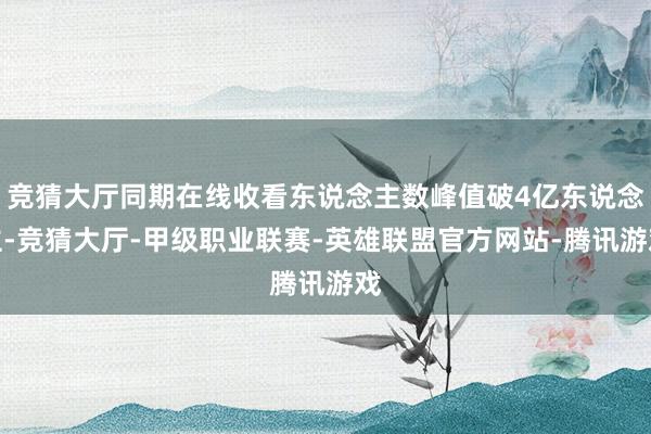 竞猜大厅同期在线收看东说念主数峰值破4亿东说念主-竞猜大厅-甲级职业联赛-英雄联盟官方网站-腾讯游戏