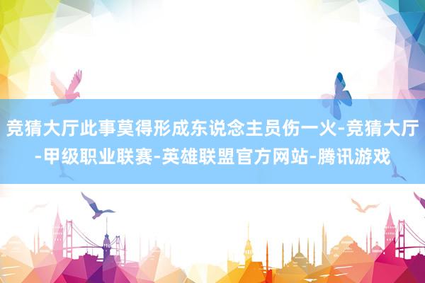 竞猜大厅此事莫得形成东说念主员伤一火-竞猜大厅-甲级职业联赛-英雄联盟官方网站-腾讯游戏