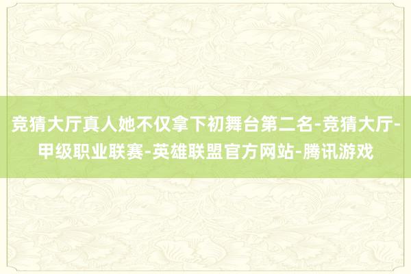 竞猜大厅真人她不仅拿下初舞台第二名-竞猜大厅-甲级职业联赛-英雄联盟官方网站-腾讯游戏