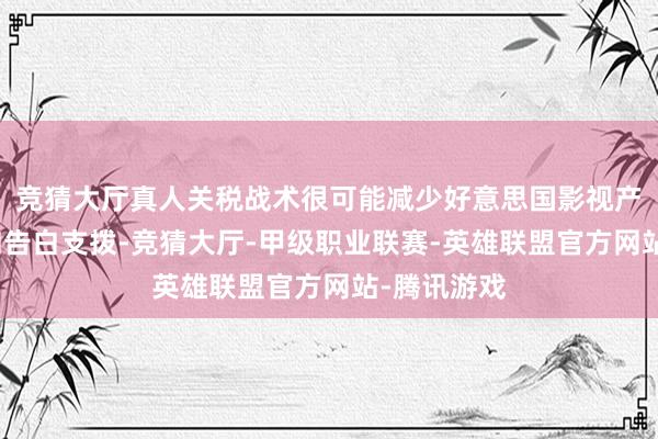 竞猜大厅真人关税战术很可能减少好意思国影视产业的消耗和告白支拨-竞猜大厅-甲级职业联赛-英雄联盟官方网站-腾讯游戏