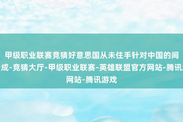 甲级职业联赛竞猜好意思国从未住手针对中国的间谍看成-竞猜大厅-甲级职业联赛-英雄联盟官方网站-腾讯游戏