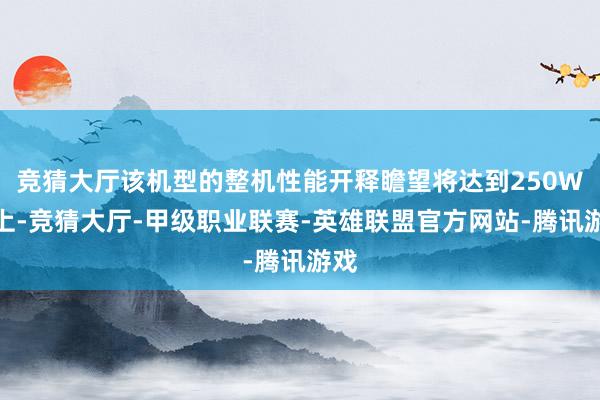 竞猜大厅该机型的整机性能开释瞻望将达到250W以上-竞猜大厅-甲级职业联赛-英雄联盟官方网站-腾讯游戏