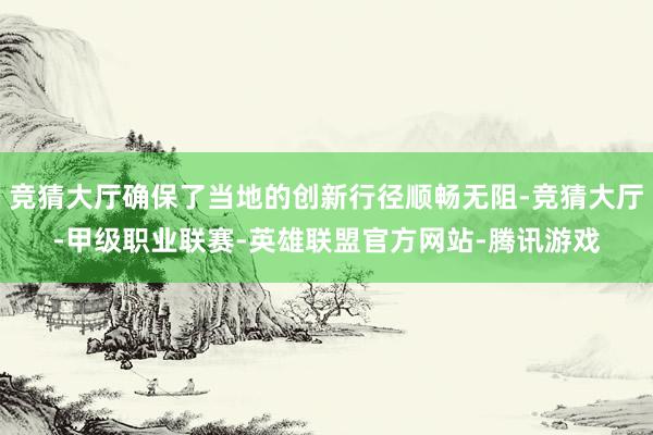 竞猜大厅确保了当地的创新行径顺畅无阻-竞猜大厅-甲级职业联赛-英雄联盟官方网站-腾讯游戏