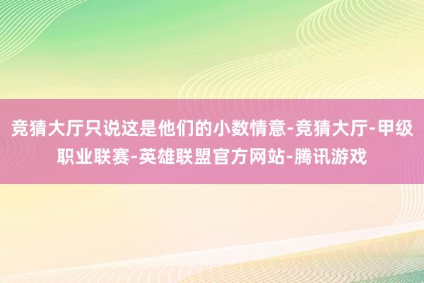 竞猜大厅只说这是他们的小数情意-竞猜大厅-甲级职业联赛-英雄联盟官方网站-腾讯游戏