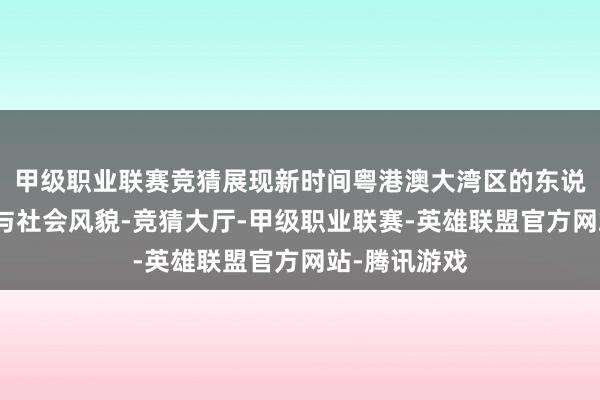 甲级职业联赛竞猜展现新时间粤港澳大湾区的东说念主文精神与社会风貌-竞猜大厅-甲级职业联赛-英雄联盟官方网站-腾讯游戏
