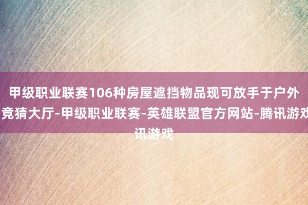 甲级职业联赛106种房屋遮挡物品现可放手于户外-竞猜大厅-甲级职业联赛-英雄联盟官方网站-腾讯游戏