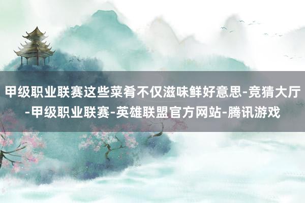 甲级职业联赛这些菜肴不仅滋味鲜好意思-竞猜大厅-甲级职业联赛-英雄联盟官方网站-腾讯游戏