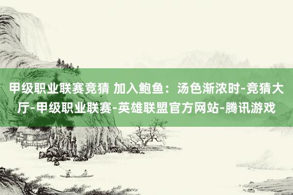 甲级职业联赛竞猜 加入鲍鱼：汤色渐浓时-竞猜大厅-甲级职业联赛-英雄联盟官方网站-腾讯游戏