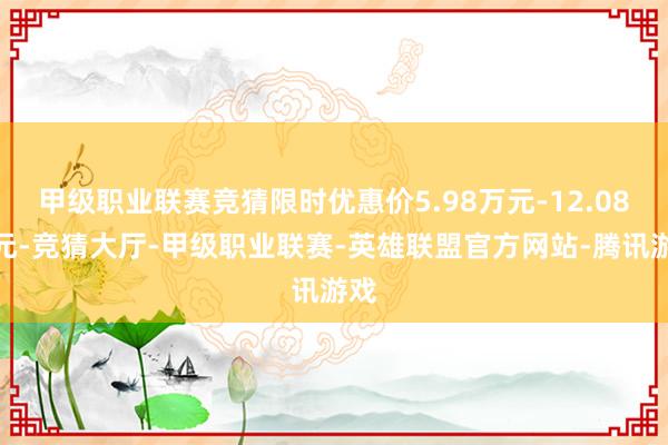 甲级职业联赛竞猜限时优惠价5.98万元-12.08万元-竞猜大厅-甲级职业联赛-英雄联盟官方网站-腾讯游戏