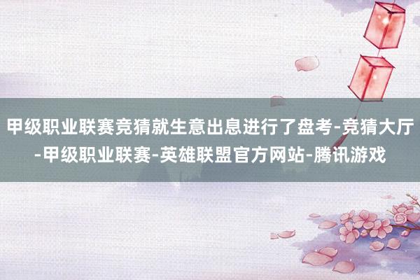 甲级职业联赛竞猜就生意出息进行了盘考-竞猜大厅-甲级职业联赛-英雄联盟官方网站-腾讯游戏