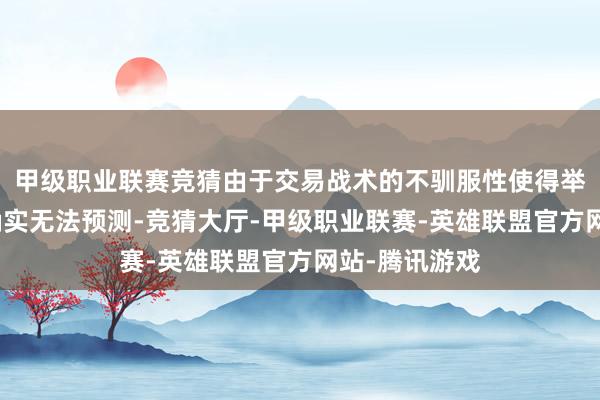 甲级职业联赛竞猜由于交易战术的不驯服性使得举座经济环境确实无法预测-竞猜大厅-甲级职业联赛-英雄联盟官方网站-腾讯游戏