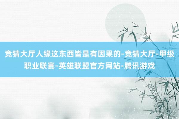 竞猜大厅人缘这东西皆是有因果的-竞猜大厅-甲级职业联赛-英雄联盟官方网站-腾讯游戏