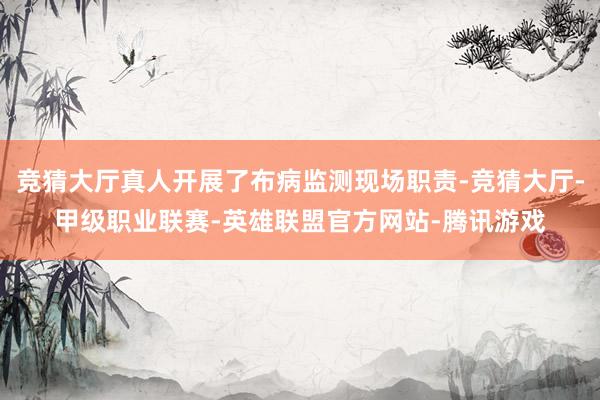 竞猜大厅真人开展了布病监测现场职责-竞猜大厅-甲级职业联赛-英雄联盟官方网站-腾讯游戏