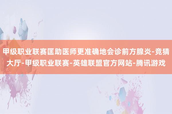 甲级职业联赛匡助医师更准确地会诊前方腺炎-竞猜大厅-甲级职业联赛-英雄联盟官方网站-腾讯游戏