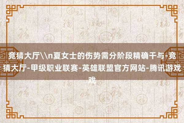 竞猜大厅\n夏女士的伤势需分阶段精确干与-竞猜大厅-甲级职业联赛-英雄联盟官方网站-腾讯游戏