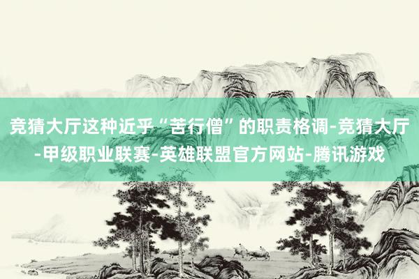竞猜大厅这种近乎“苦行僧”的职责格调-竞猜大厅-甲级职业联赛-英雄联盟官方网站-腾讯游戏