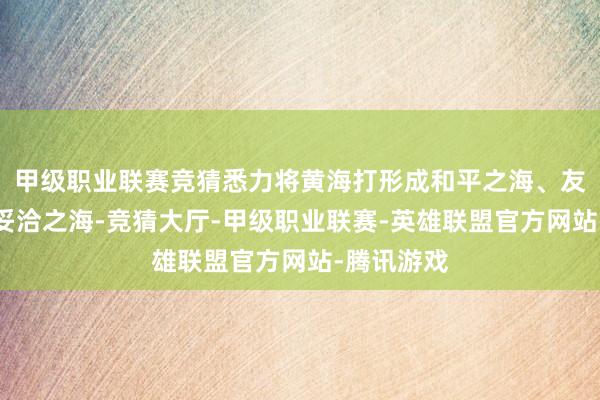 甲级职业联赛竞猜悉力将黄海打形成和平之海、友谊之海、妥洽之海-竞猜大厅-甲级职业联赛-英雄联盟官方网站-腾讯游戏