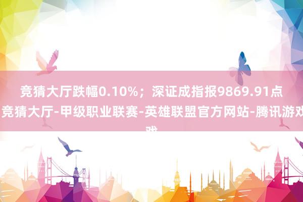 竞猜大厅跌幅0.10%；深证成指报9869.91点-竞猜大厅-甲级职业联赛-英雄联盟官方网站-腾讯游戏